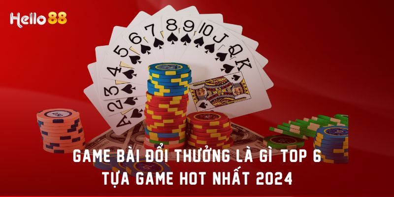 Game bài đổi thưởng là gì? Top 6 tựa game hot nhất 2024