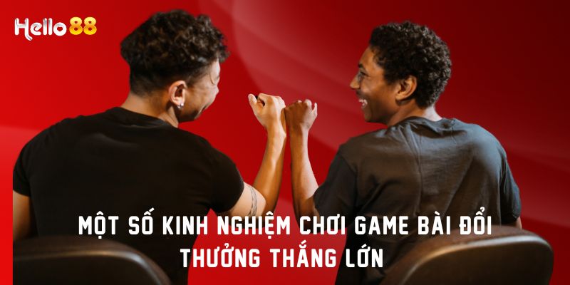 Một số kinh nghiệm chơi game bài đổi thưởng thắng lớn 