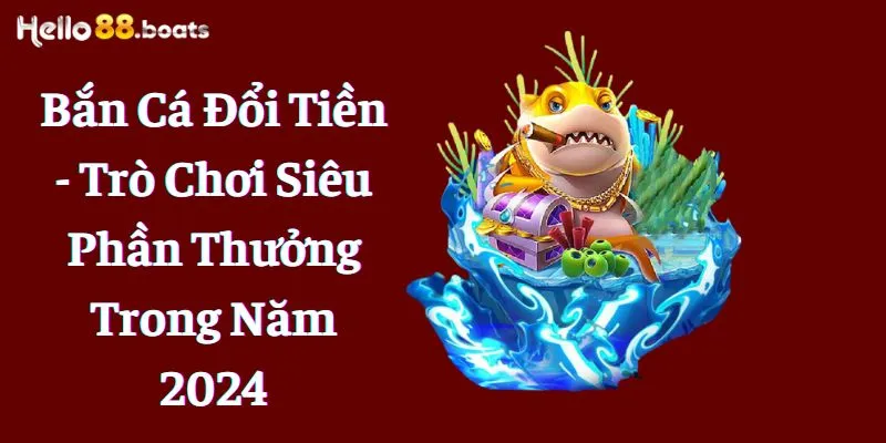 Bắn Cá Đổi Tiền - Trò Chơi Siêu Phần Thưởng Trong Năm 2024