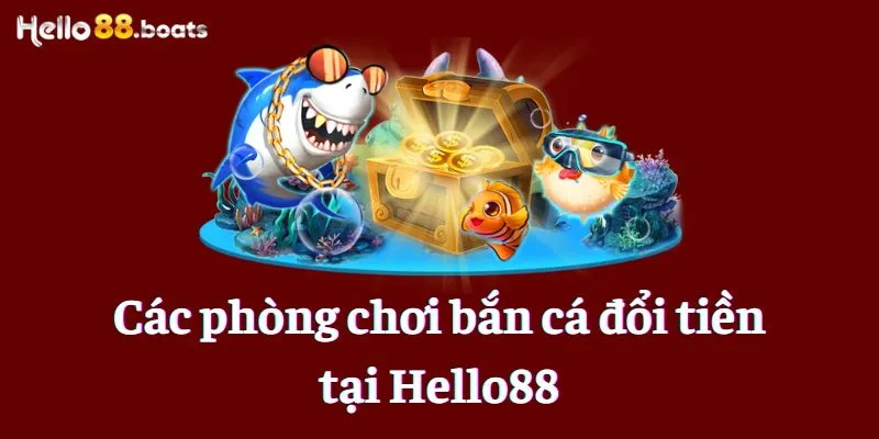 Các phòng chơi bắn cá đổi tiền tại Hello88